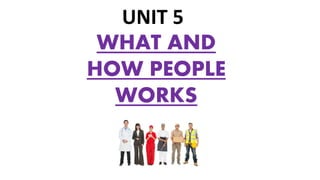 WHAT AND
HOW PEOPLE
WORKS
UNIT 5
 