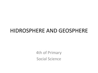 HIDROSPHERE AND GEOSPHERE
4th of Primary
Social Science
 