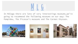 Málaga
In Málaga there are lots of very interestings museums,we’re
going to recommend the following museums on our way: The
Pompidou, The Picasso’s museums and The Carmen thyssen.
 