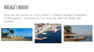 Málaga’sbeaches
Also we are going to visit other 3 famous Málaga’s beaches:
La Malagueta ,la playa de las Acacias and Los Baños del
Carmen.
 