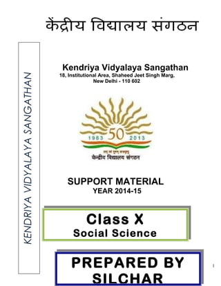 Kendriya Vidyalaya Sangathan
18, Institutional Area, Shaheed Jeet Singh Marg,
New Delhi - 110 602.
SUPPORT MATERIAL
YEAR 2014-15
1
Class X
Social Science
KENDRIYAVIDYALAYASANGATHAN
PREPARED BY
SILCHAR
 