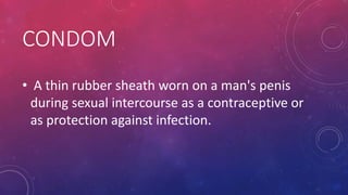 CONDOM
• A thin rubber sheath worn on a man's penis
during sexual intercourse as a contraceptive or
as protection against infection.
 