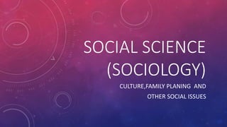 SOCIAL SCIENCE
(SOCIOLOGY)
CULTURE,FAMILY PLANING AND
OTHER SOCIAL ISSUES
 