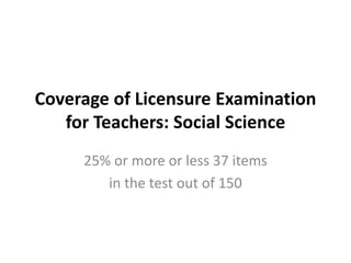 Coverage of Licensure Examination
for Teachers: Social Science
25% or more or less 37 items
in the test out of 150

 