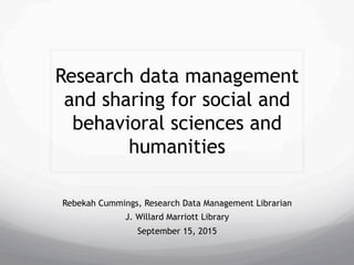 Research data management
and sharing for social and
behavioral sciences and
humanities
Rebekah Cummings, Research Data Management Librarian
J. Willard Marriott Library
September 15, 2015
 