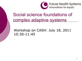 Social science foundations of complex adaptive systems Workshop on CASH: July 18, 2011 10:30-11:45 1 