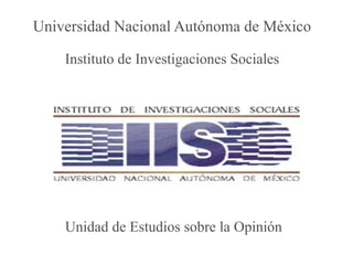 Universidad Nacional Autónoma de México Unidad de Estudios sobre la Opinión Instituto de Investigaciones Sociales 