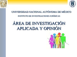 UNIVERSIDAD NACIONAL AUTÓNOMA DE MÉXICO INSTITUTO DE INVESTIGACIONES JURÍDICAS ÁREA DE INVESTIGACIÓN APLICADA Y OPINIÓN 