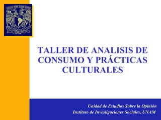 TALLER DE ANALISIS DE CONSUMO Y PRÁCTICAS CULTURALES Unidad de Estudios Sobre la Opinión Instituto de Investigaciones Sociales, UNAM   