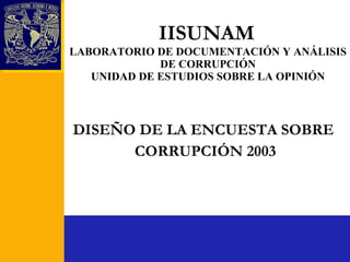 IISUNAM   LABORATORIO DE DOCUMENTACIÓN Y ANÁLISIS DE CORRUPCIÓN UNIDAD DE ESTUDIOS SOBRE LA OPINIÓN DISEÑO DE LA ENCUESTA SOBRE  CORRUPCIÓN 2003 
