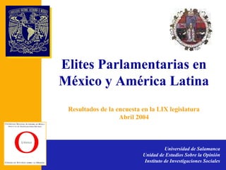 Elites Parlamentarias en México y América Latina Resultados de la encuesta en la LIX legislatura Abril 2004 Universidad de Salamanca Unidad de Estudios Sobre la Opinión Instituto de Investigaciones Sociales 