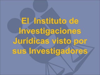 El  Instituto de Investigaciones Jurídicas visto por sus Investigadores 
