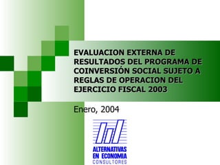 EVALUACION EXTERNA DE RESULTADOS DEL PROGRAMA DE COINVERSIÓN SOCIAL SUJETO A REGLAS DE OPERACION DEL EJERCICIO FISCAL 2003 Enero, 2004 