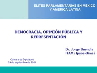 DEMOCRACIA, OPINIÓN PÚBLICA Y REPRESENTACIÓN ELITES PARLAMENTARIAS EN MÉXICO  Y AMÉRICA LATINA Dr. Jorge Buendía ITAM / Ipsos-Bimsa Cámara de Diputados 29 de septiembre de 2004 
