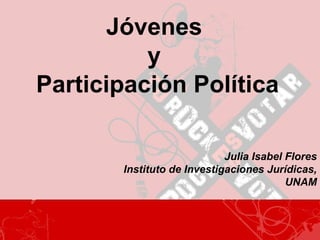 Jóvenes  y  Participación Política Julia Isabel Flores Instituto de Investigaciones Jurídicas, UNAM 
