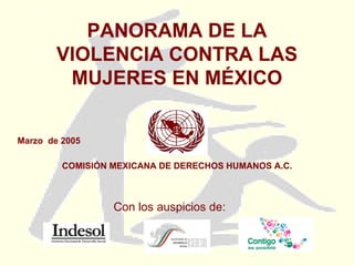 PANORAMA DE LA VIOLENCIA CONTRA LAS MUJERES EN MÉXICO COMISIÓN MEXICANA DE DERECHOS HUMANOS A.C. Marzo  de 2005 Con los auspicios de: 