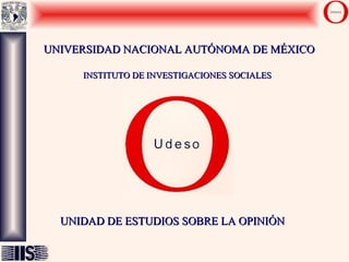 UNIVERSIDAD NACIONAL AUTÓNOMA DE MÉXICO INSTITUTO DE INVESTIGACIONES SOCIALES UNIDAD DE ESTUDIOS SOBRE LA OPINIÓN 