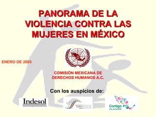 PANORAMA DE LA VIOLENCIA CONTRA LAS MUJERES EN MÉXICO COMISIÓN MEXICANA DE DERECHOS HUMANOS A.C. ENERO DE 2005 Con los auspicios de: 