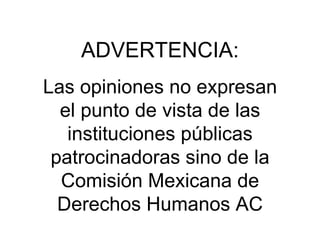 ADVERTENCIA: Las opiniones no expresan el punto de vista de las instituciones públicas patrocinadoras sino de la Comisión Mexicana de Derechos Humanos AC 