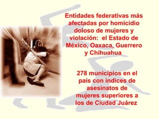 Entidades federativas más afectadas por homicidio doloso de mujeres y violación:  el Estado de México, Oaxaca, Guerrero y Chihuahua  278 municipios en el país con índices de asesinatos de mujeres superiores a los de Ciudad Juárez  