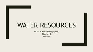 WATER RESOURCES
Social Science (Geography),
Chapter 3,
Class10
 