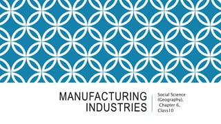 MANUFACTURING
INDUSTRIES
Social Science
(Geography),
Chapter 6,
Class10
 