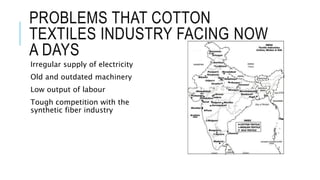 PROBLEMS THAT COTTON
TEXTILES INDUSTRY FACING NOW
A DAYS
Irregular supply of electricity
Old and outdated machinery
Low ou...