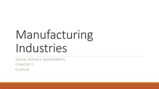 Manufacturing
Industries
SOCIAL SCIENCE (GEOGRAPHY),
CHAPTER 7,
CLASS10
 