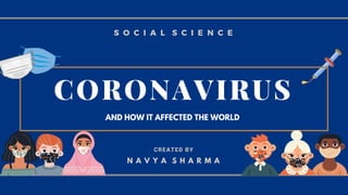 CORONAVIRUS
S O C I A L S C I E N C E
AND HOW IT AFFECTED THE WORLD
N A V Y A S H A R M A
CREATED BY
 