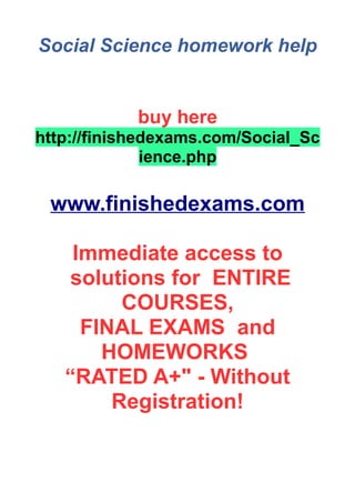 Social Science homework help
buy here
http://finishedexams.com/Social_Sc
ience.php
www.finishedexams.com
Immediate access to
solutions for ENTIRE
COURSES,
FINAL EXAMS and
HOMEWORKS
“RATED A+" - Without
Registration!
 