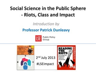 Social Science in the Public Sphere
- Riots, Class and Impact
Introduction by
Professor Patrick Dunleavy
2nd July 2013
#LSEimpact
 