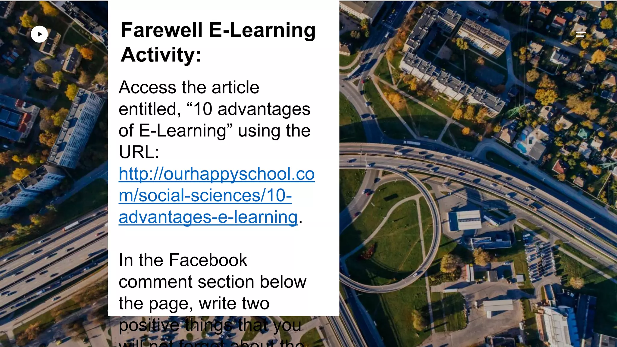 Farewell E-Learning
Activity:
Access the article
entitled, “10 advantages
of E-Learning” using the
URL:
http://ourhappyschool.co
m/social-sciences/10-
advantages-e-learning.
In the Facebook
comment section below
the page, write two
positive things that you
 