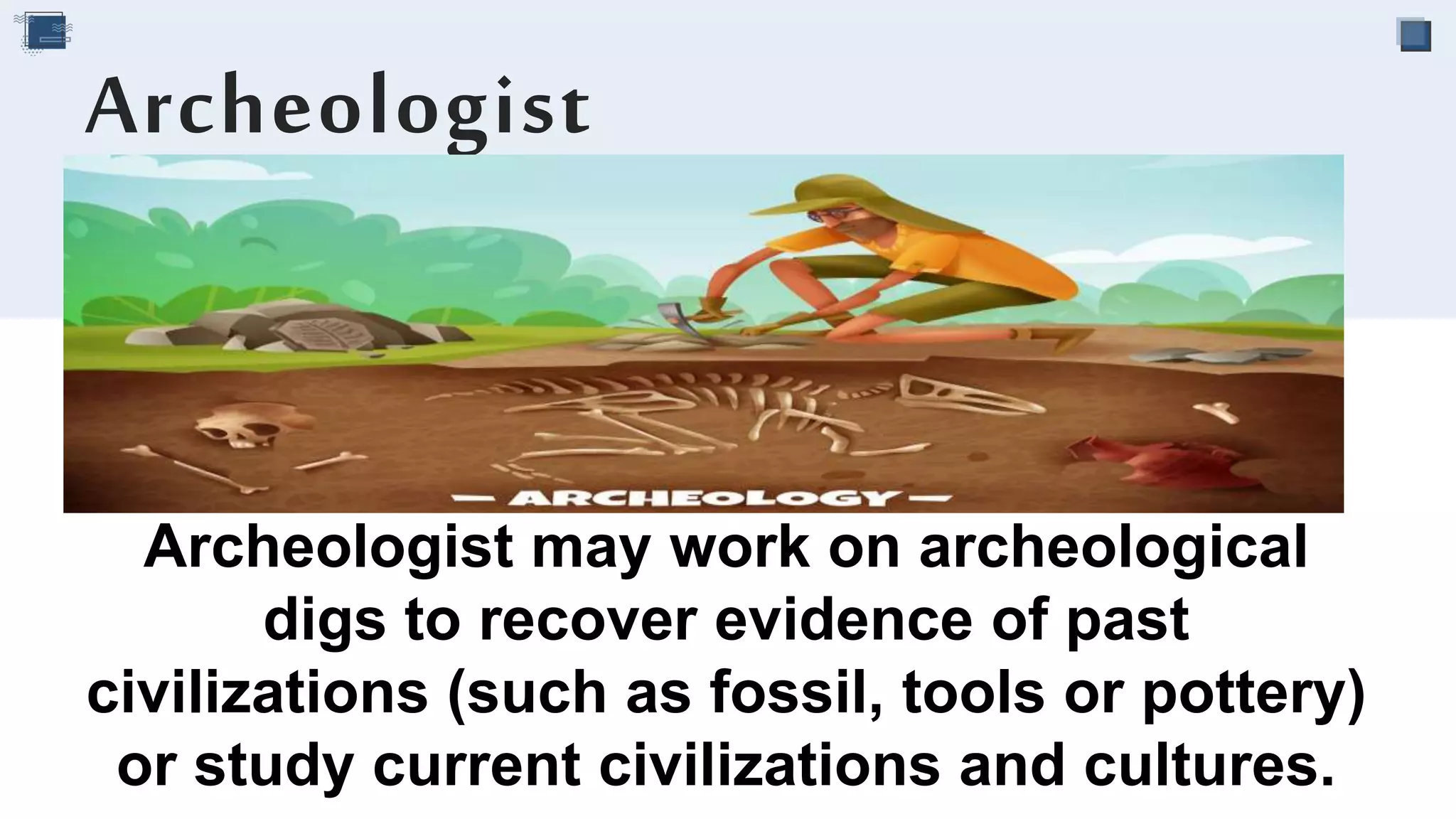 Archeologist may work on archeological
digs to recover evidence of past
civilizations (such as fossil, tools or pottery)
or study current civilizations and cultures.
Archeologist
 