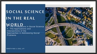 RENETH MAE A. DIAZ, LPT
SOCIAL SCIENCE
IN THE REAL
WORLD The Professions in Social Science
 The Applications and
Intersections of the
Approaches in Addressing Social
Problems
 