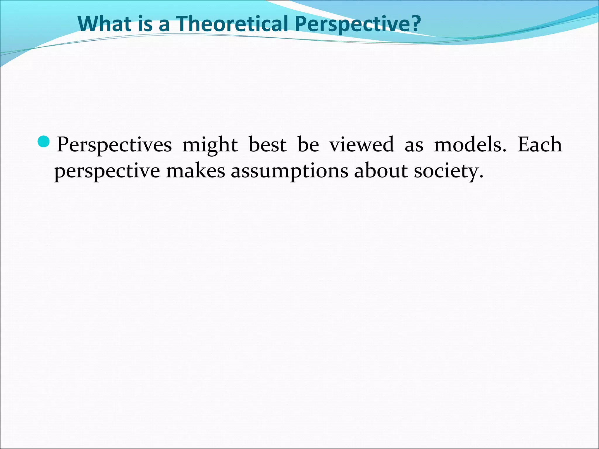What is a Theoretical Perspective?

Perspectives might best be viewed as models. Each

perspective makes assumptions about society.

 