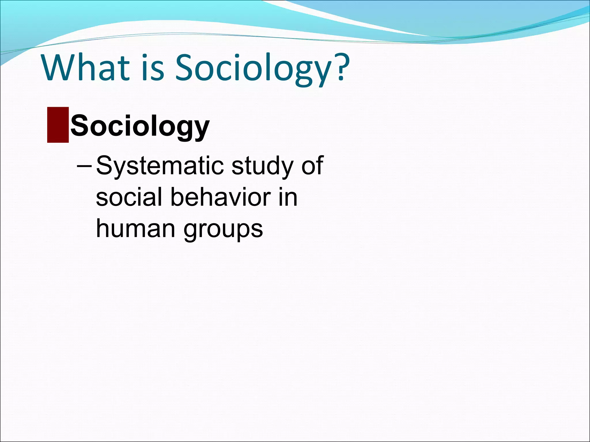 What is Sociology?
█ Sociology
– Systematic study of
social behavior in
human groups

 