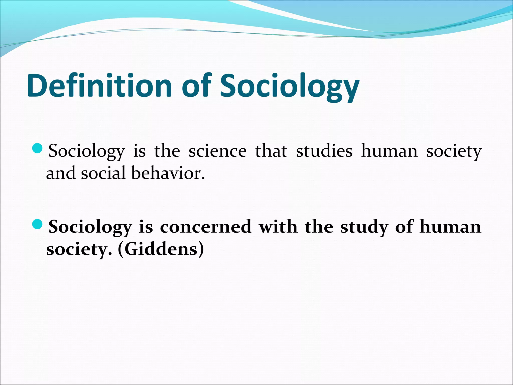 Definition of Sociology
Sociology is the science that studies human society

and social behavior.

Sociology is concerned with the study of human

society. (Giddens)

 