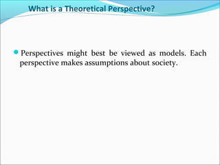 What is a Theoretical Perspective?

Perspectives might best be viewed as models. Each

perspective makes assumptions about society.

 