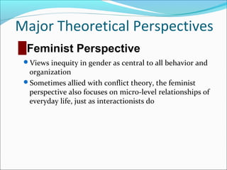 Major Theoretical Perspectives
█ Feminist Perspective
Views inequity in gender as central to all behavior and

organization
Sometimes allied with conflict theory, the feminist
perspective also focuses on micro-level relationships of
everyday life, just as interactionists do

 