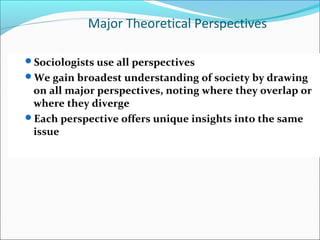 Major Theoretical Perspectives
Sociologists use all perspectives
We gain broadest understanding of society by drawing

on all major perspectives, noting where they overlap or
where they diverge
Each perspective offers unique insights into the same
issue

 