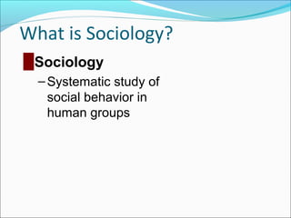 What is Sociology?
█ Sociology
– Systematic study of
social behavior in
human groups

 