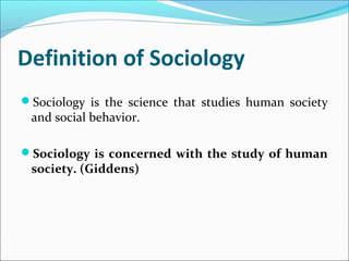 Definition of Sociology
Sociology is the science that studies human society

and social behavior.

Sociology is concerned with the study of human

society. (Giddens)

 