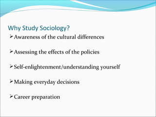 Why Study Sociology?
 Awareness of the cultural differences
 Assessing the effects of the policies
 Self-enlightenment/understanding yourself
 Making everyday decisions
 Career preparation

 