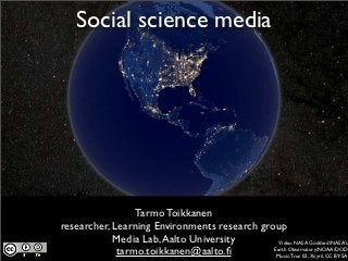 Social science media




                 Tarmo Toikkanen
researcher, Learning Environments research group
            Media Lab, Aalto University         Video: NASA Goddard/NASA's
             tarmo.toikkanen@aalto.ﬁ          Earth Observatory/NOAA/DOD
                                               Music: Truc 02, Xcyril, CC BY-SA
 