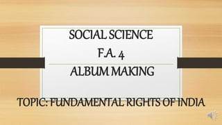 SOCIAL SCIENCE
F.A. 4
ALBUM MAKING
TOPIC: FUNDAMENTAL RIGHTS OF INDIA
 