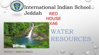 International Indian School
Jeddah RED
HOUSE
XA6
WATER
RESOURCES
PREFECT : SIMRAH MIRZA
 