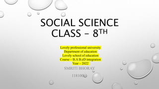 SOCIAL SCIENCE
CLASS – 8TH
SMRITI BHORAY
11810001
Lovely professional university
Department of education
Lovely school of education
Course – B.A B.eD integration
Year – 2022
 