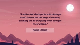 "A nation that destroys its soils destroys
itself. Forests are the lungs of our land,
purifying the air and giving fresh strength
to our people."
— Franklin D. Roosevelt
 