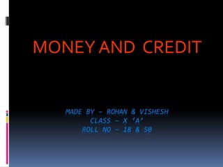 MONEY AND CREDIT 
MADE BY – ROHAN & VISHESH 
CLASS – X ‘A’ 
ROLL NO – 18 & 50 
 