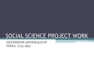 SOCIAL SCIENCE PROJECT WORK
GOVERNOR-GENERALS OF
INDIA 1774-1857
 
